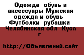 Одежда, обувь и аксессуары Мужская одежда и обувь - Футболки, рубашки. Челябинская обл.,Куса г.